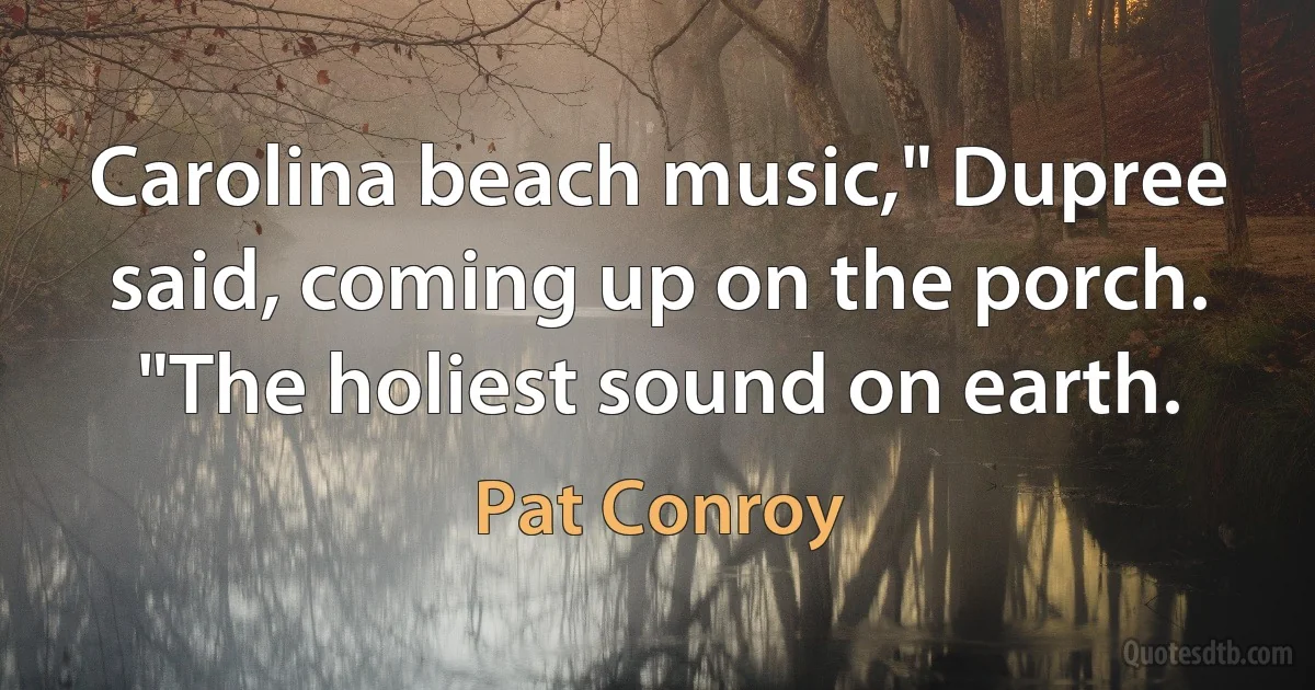 Carolina beach music," Dupree said, coming up on the porch. "The holiest sound on earth. (Pat Conroy)