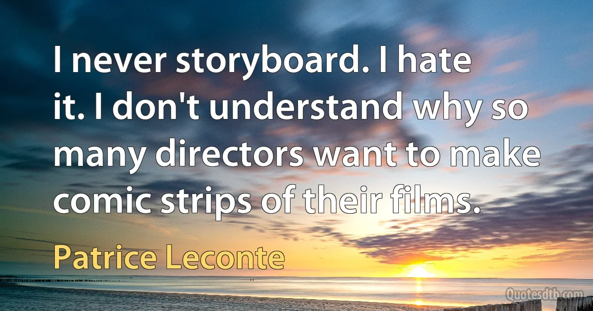 I never storyboard. I hate it. I don't understand why so many directors want to make comic strips of their films. (Patrice Leconte)