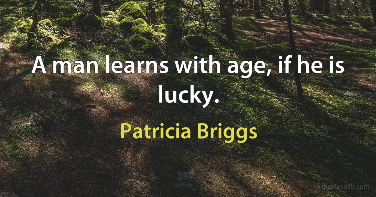 A man learns with age, if he is lucky. (Patricia Briggs)