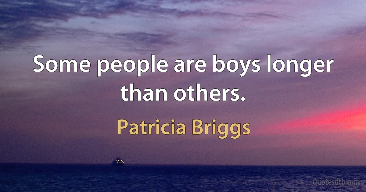 Some people are boys longer than others. (Patricia Briggs)