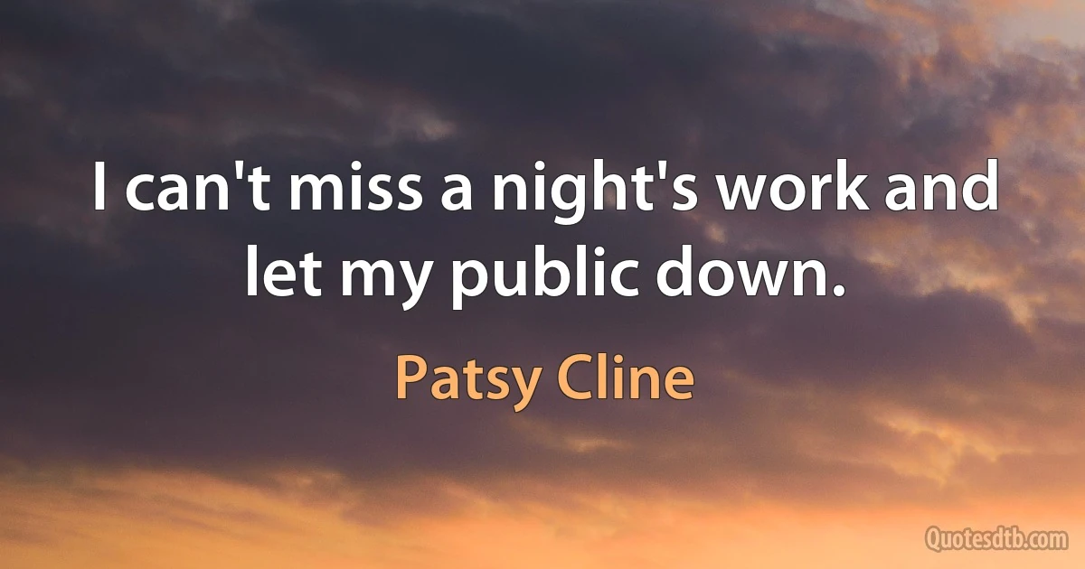 I can't miss a night's work and let my public down. (Patsy Cline)