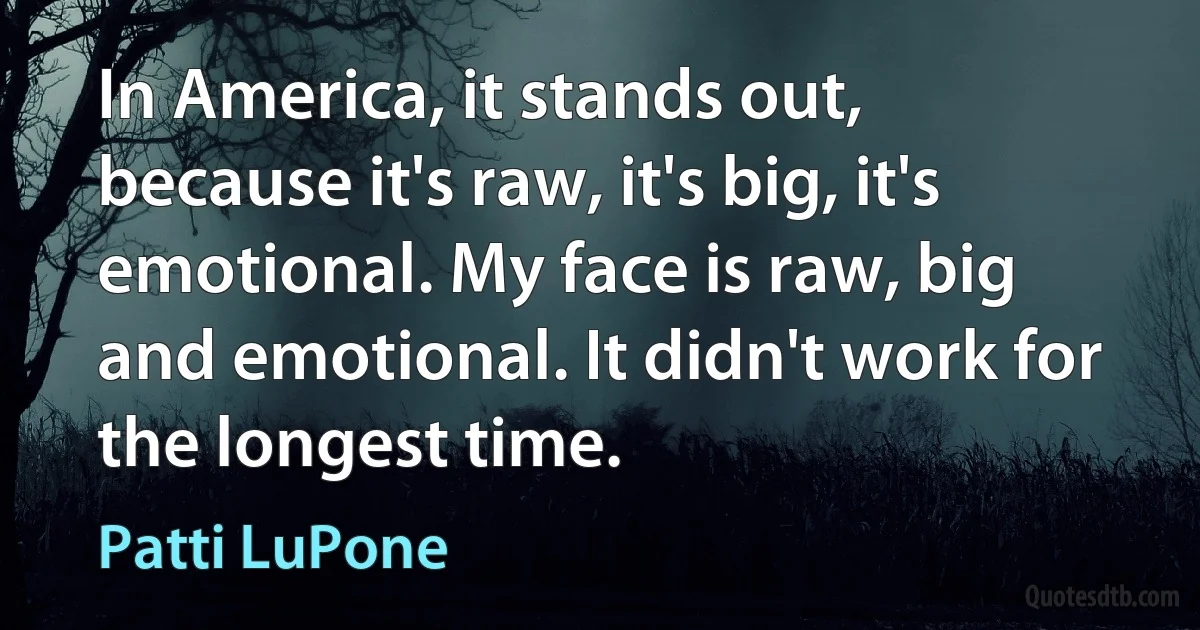 In America, it stands out, because it's raw, it's big, it's emotional. My face is raw, big and emotional. It didn't work for the longest time. (Patti LuPone)