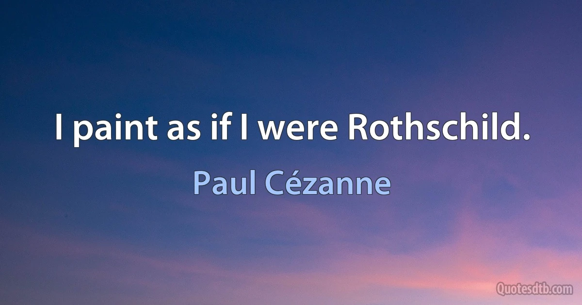 I paint as if I were Rothschild. (Paul Cézanne)