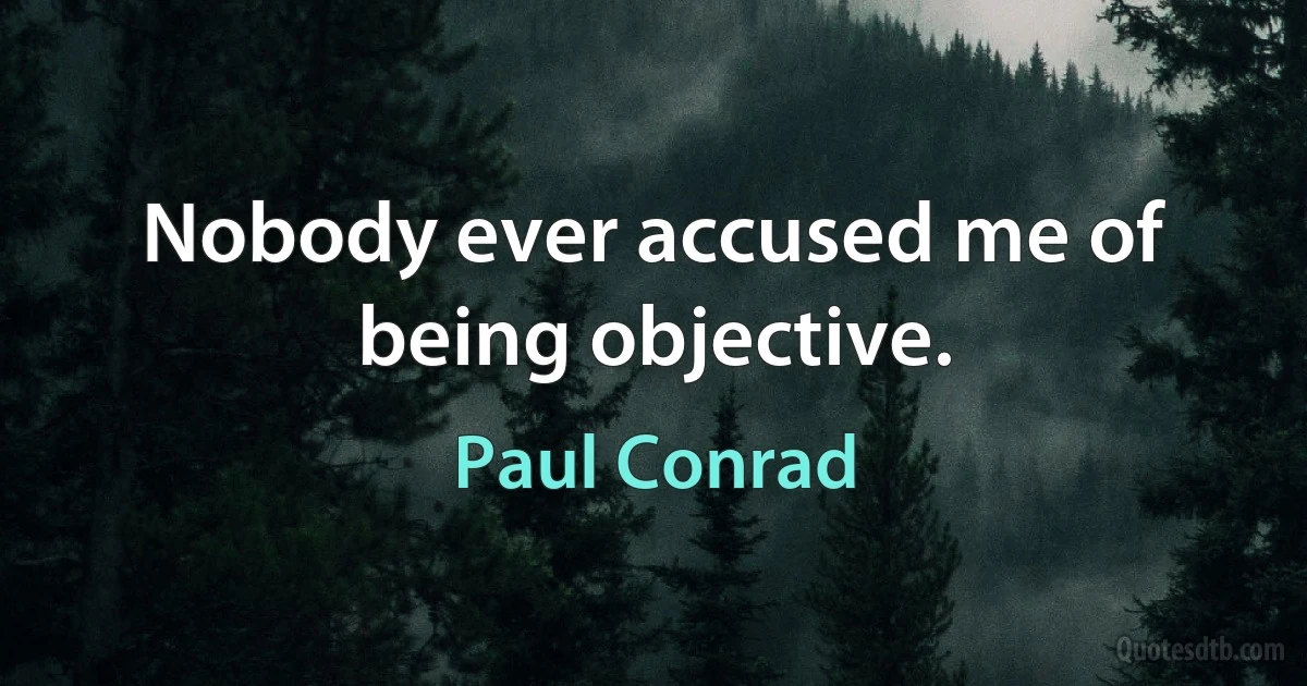 Nobody ever accused me of being objective. (Paul Conrad)