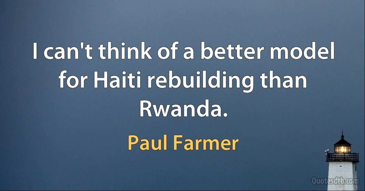 I can't think of a better model for Haiti rebuilding than Rwanda. (Paul Farmer)