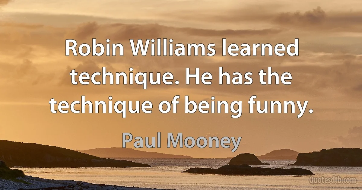 Robin Williams learned technique. He has the technique of being funny. (Paul Mooney)