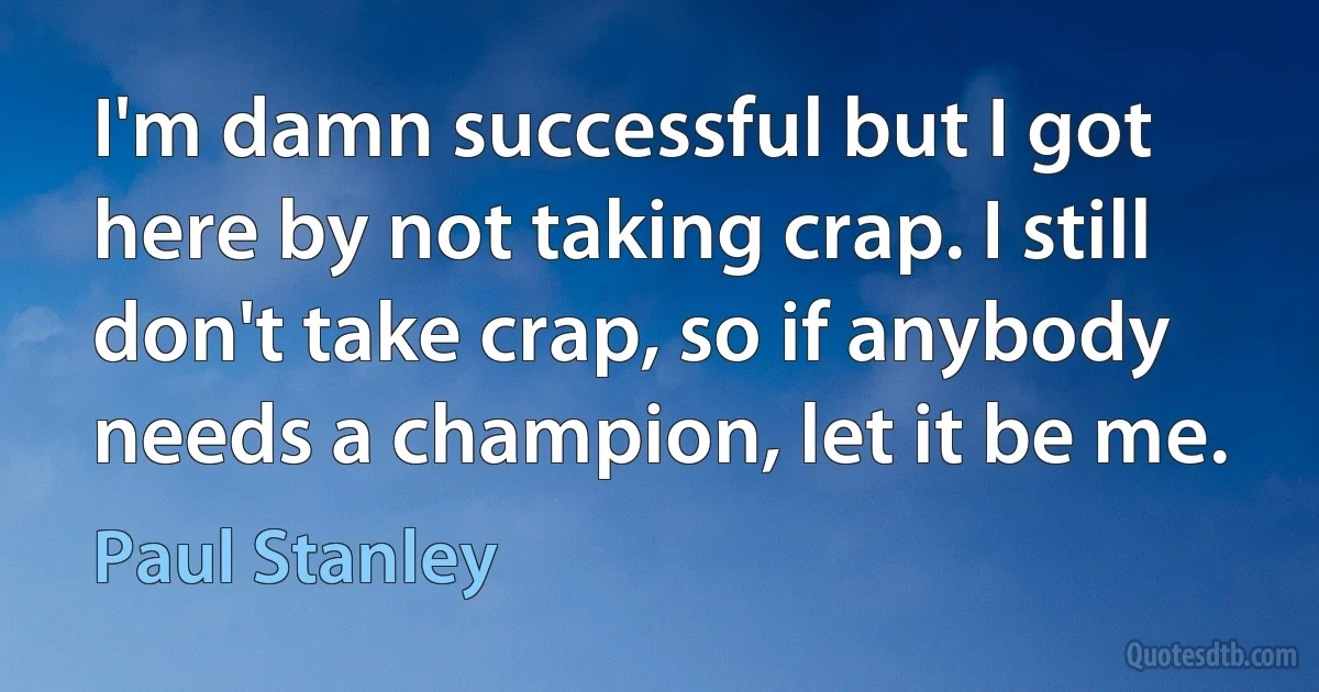 I'm damn successful but I got here by not taking crap. I still don't take crap, so if anybody needs a champion, let it be me. (Paul Stanley)