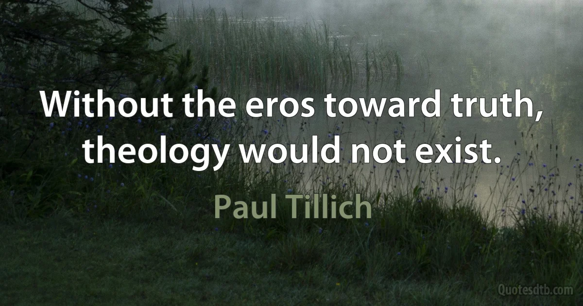 Without the eros toward truth, theology would not exist. (Paul Tillich)