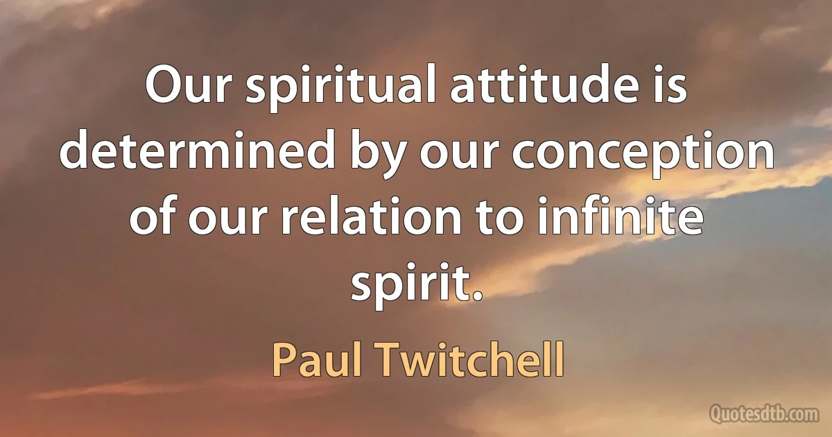 Our spiritual attitude is determined by our conception of our relation to infinite spirit. (Paul Twitchell)