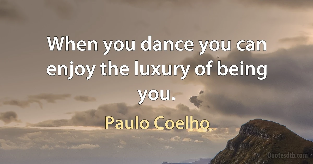 When you dance you can enjoy the luxury of being you. (Paulo Coelho)