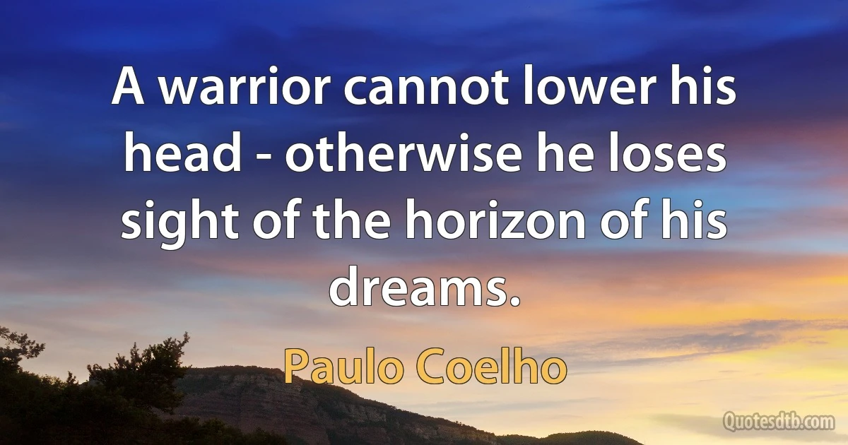 A warrior cannot lower his head - otherwise he loses sight of the horizon of his dreams. (Paulo Coelho)