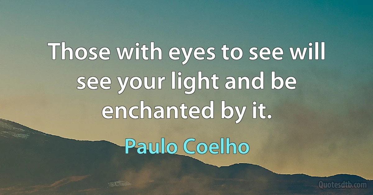 Those with eyes to see will see your light and be enchanted by it. (Paulo Coelho)