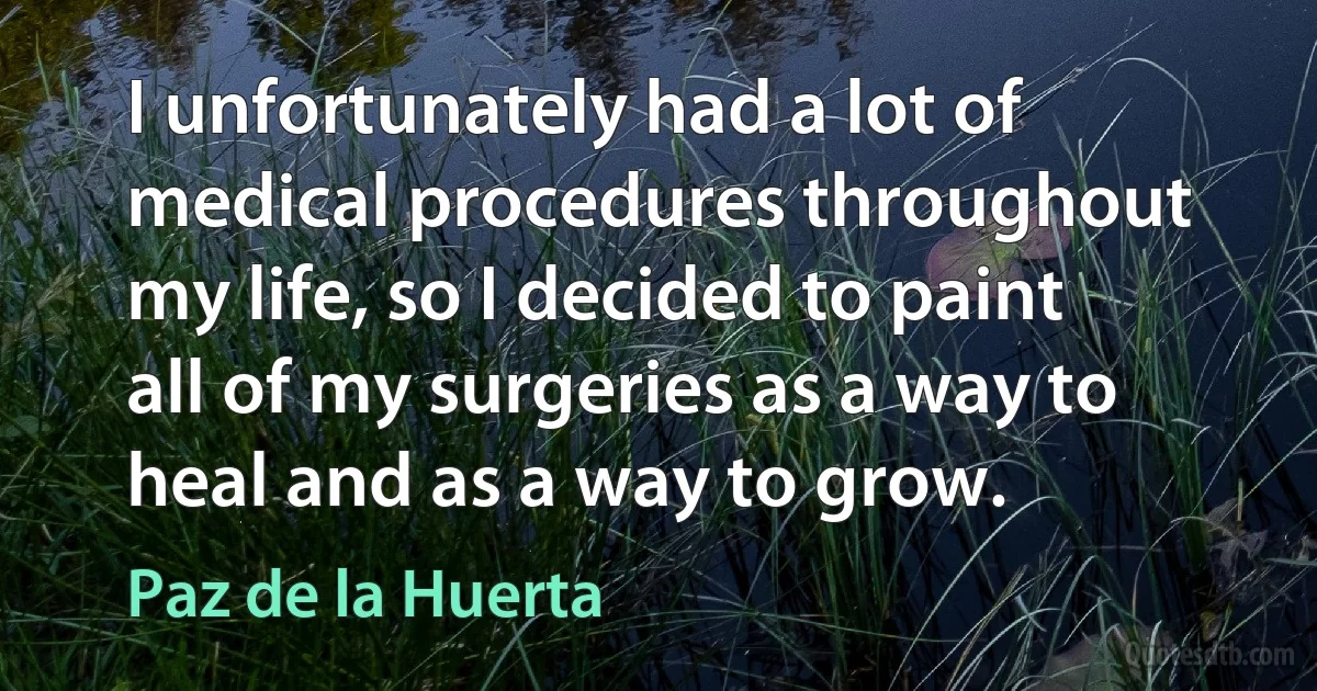 I unfortunately had a lot of medical procedures throughout my life, so I decided to paint all of my surgeries as a way to heal and as a way to grow. (Paz de la Huerta)