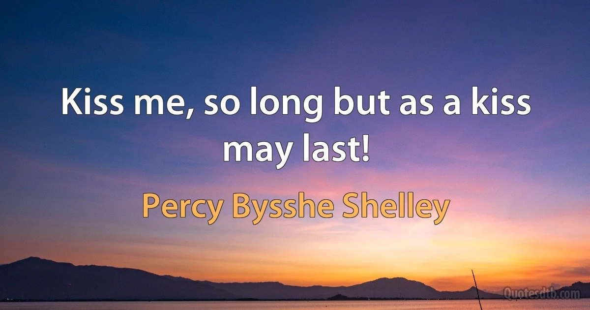 Kiss me, so long but as a kiss may last! (Percy Bysshe Shelley)