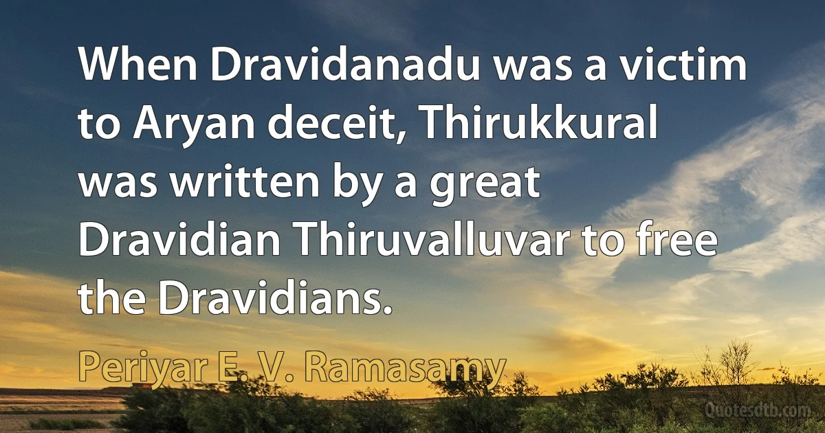 When Dravidanadu was a victim to Aryan deceit, Thirukkural was written by a great Dravidian Thiruvalluvar to free the Dravidians. (Periyar E. V. Ramasamy)