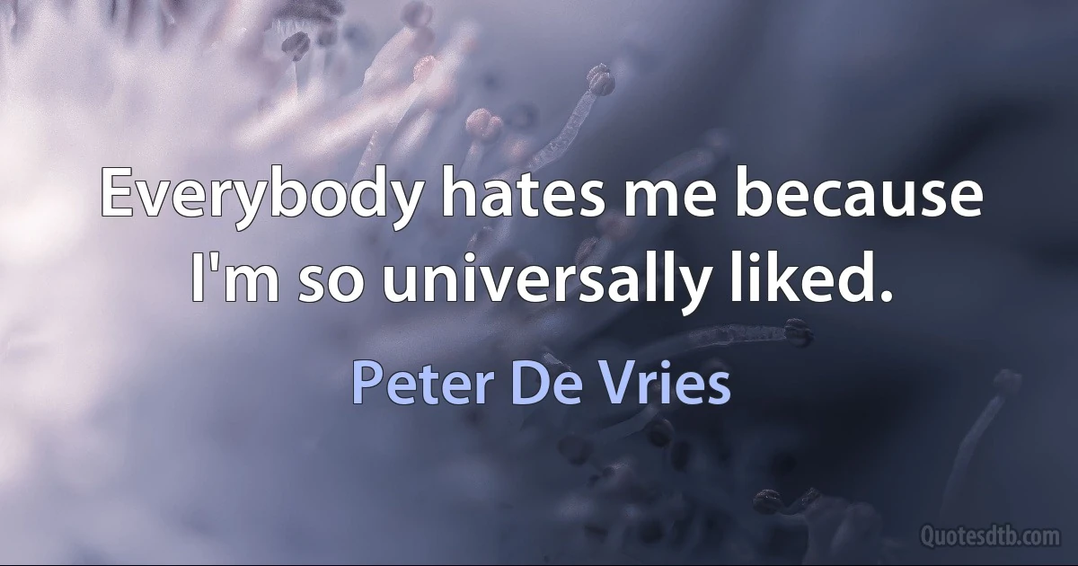 Everybody hates me because I'm so universally liked. (Peter De Vries)