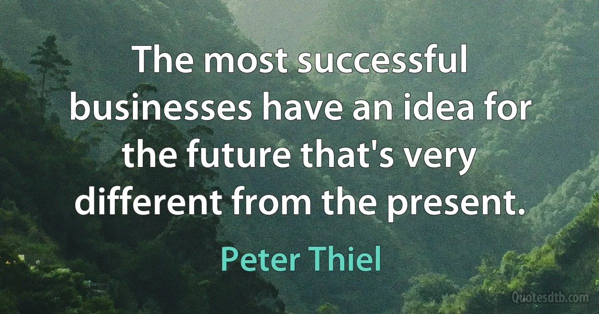 The most successful businesses have an idea for the future that's very different from the present. (Peter Thiel)