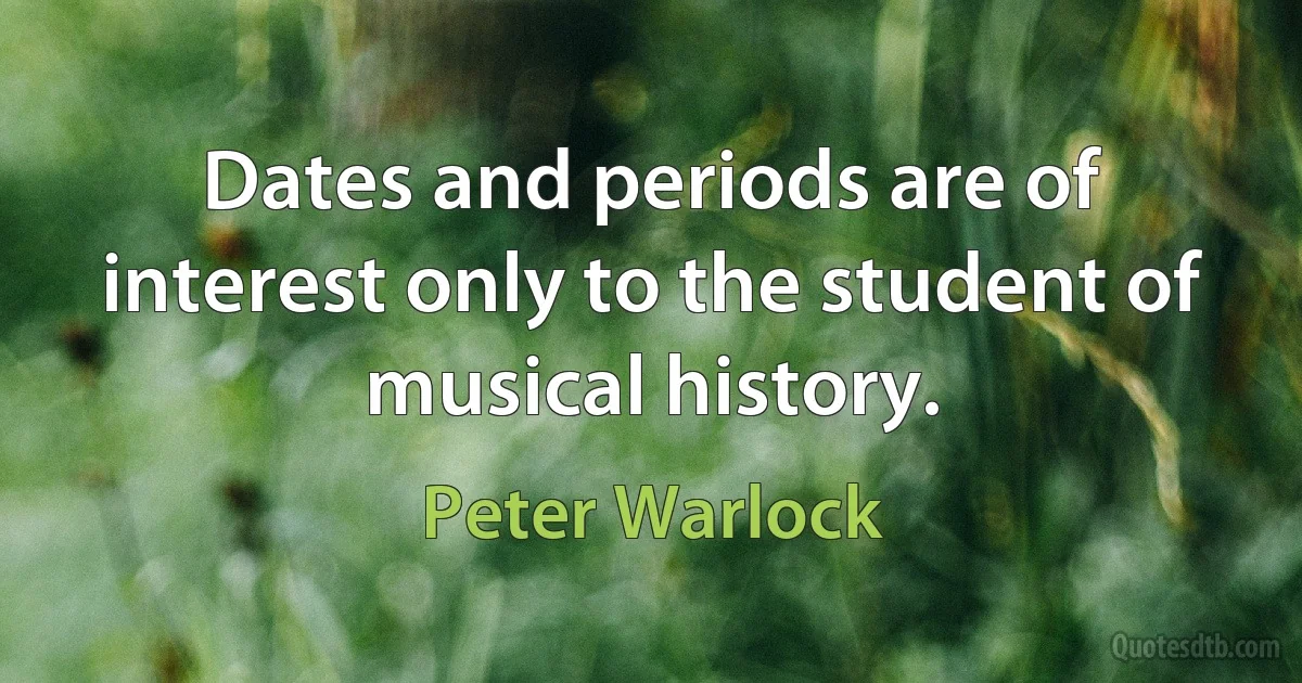 Dates and periods are of interest only to the student of musical history. (Peter Warlock)