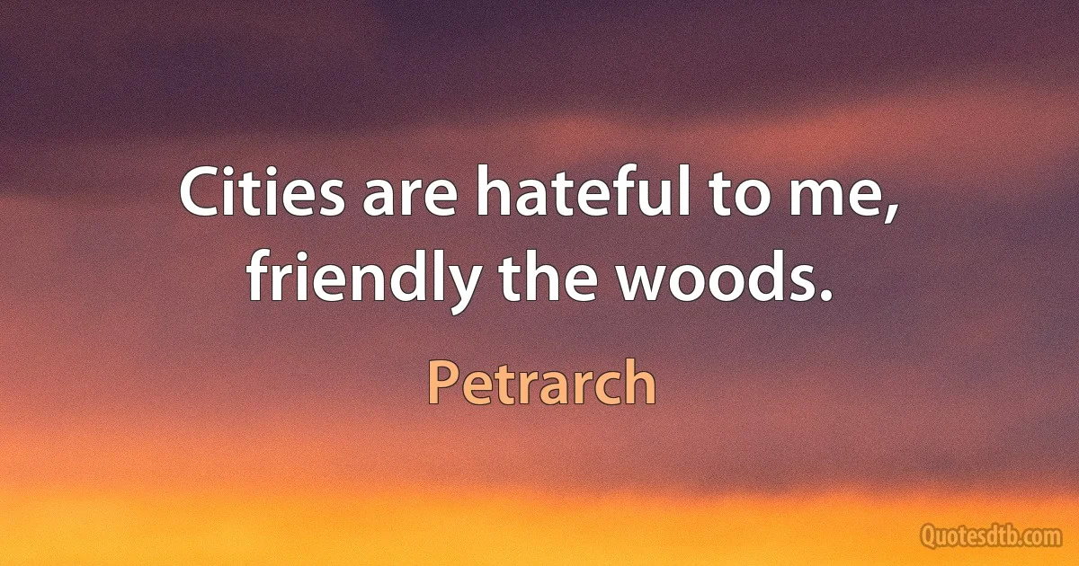 Cities are hateful to me, friendly the woods. (Petrarch)