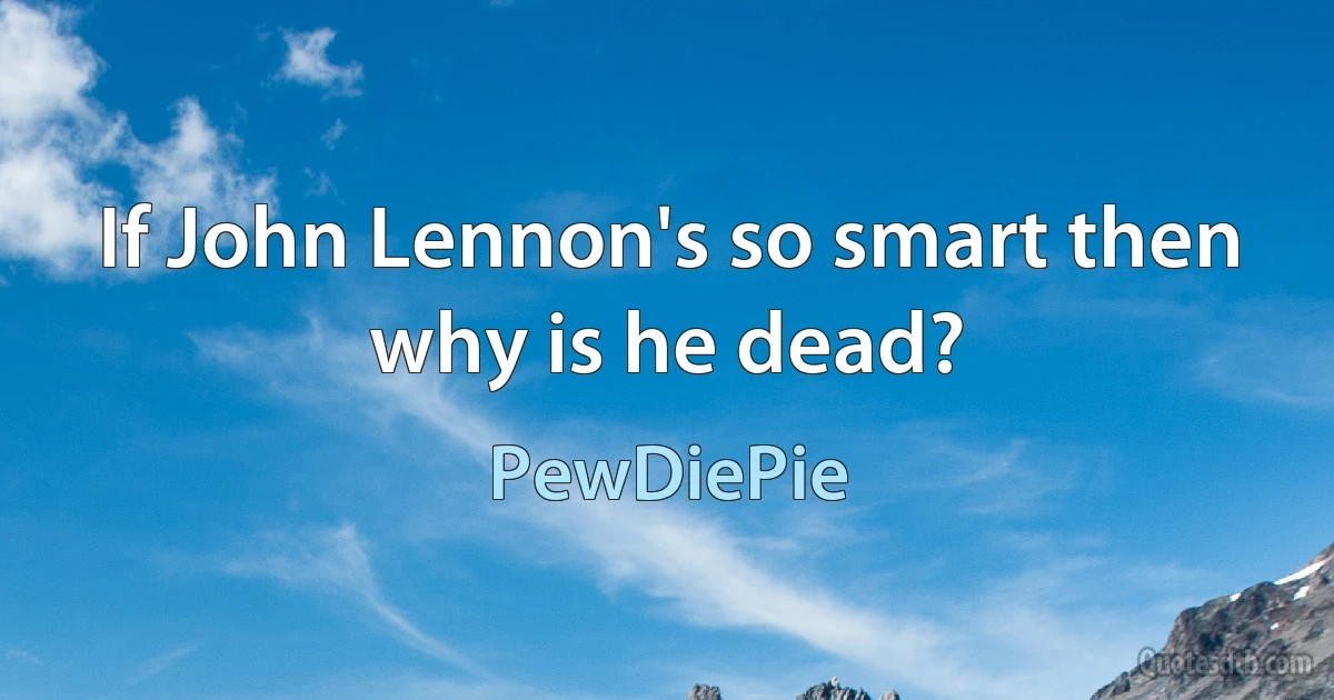 If John Lennon's so smart then why is he dead? (PewDiePie)