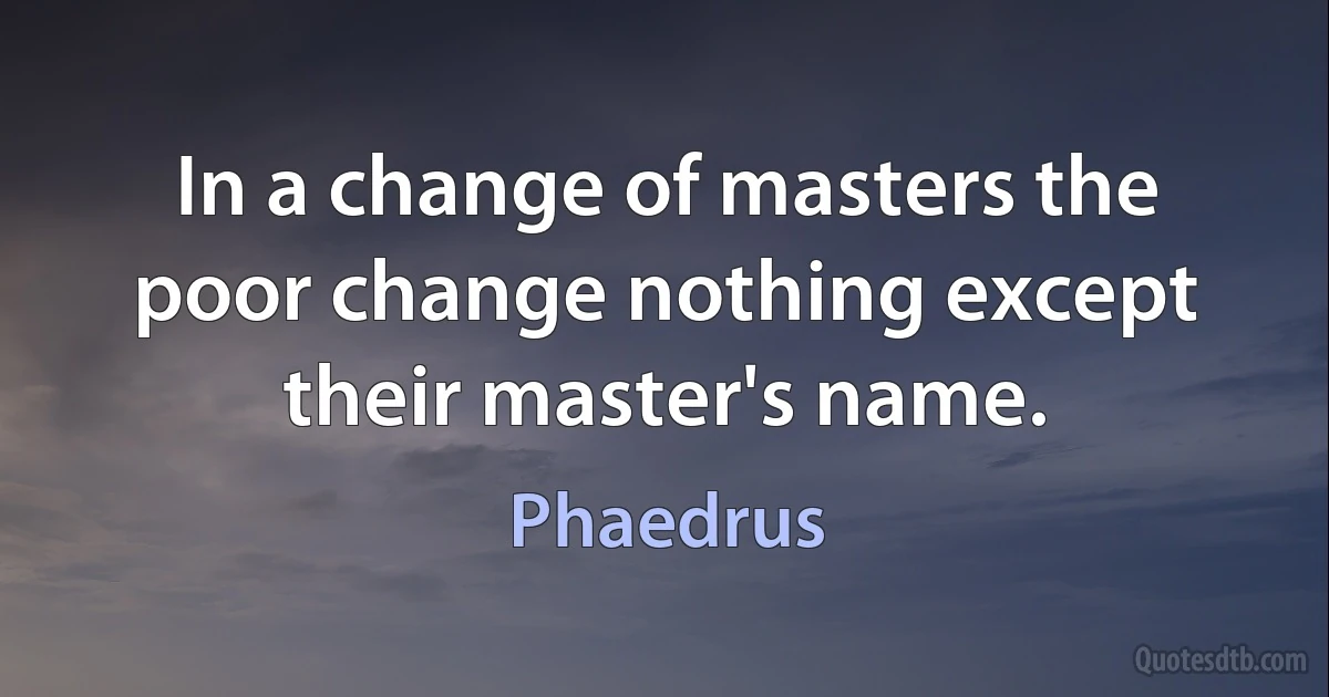 In a change of masters the poor change nothing except their master's name. (Phaedrus)