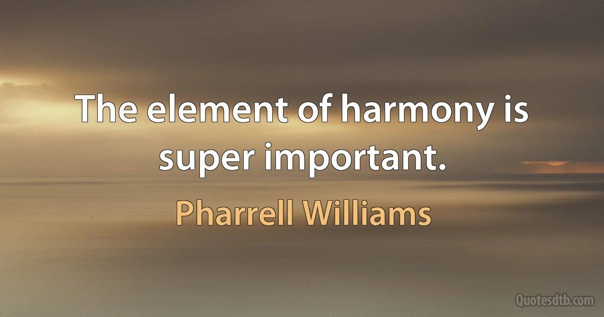 The element of harmony is super important. (Pharrell Williams)