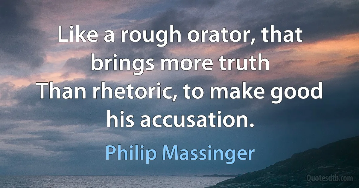 Like a rough orator, that brings more truth
Than rhetoric, to make good his accusation. (Philip Massinger)