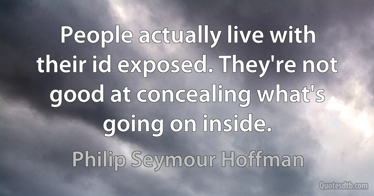 People actually live with their id exposed. They're not good at concealing what's going on inside. (Philip Seymour Hoffman)