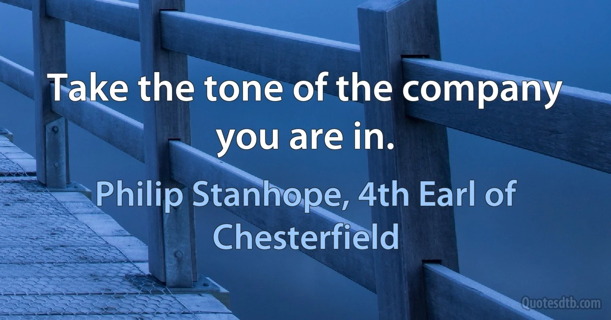 Take the tone of the company you are in. (Philip Stanhope, 4th Earl of Chesterfield)