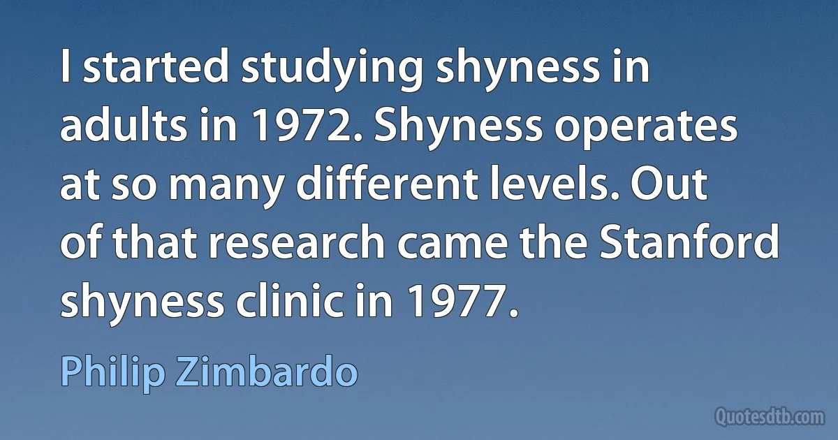 I started studying shyness in adults in 1972. Shyness operates at so many different levels. Out of that research came the Stanford shyness clinic in 1977. (Philip Zimbardo)