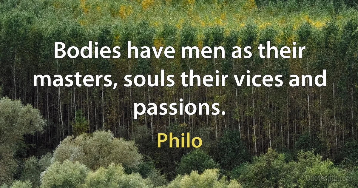 Bodies have men as their masters, souls their vices and passions. (Philo)