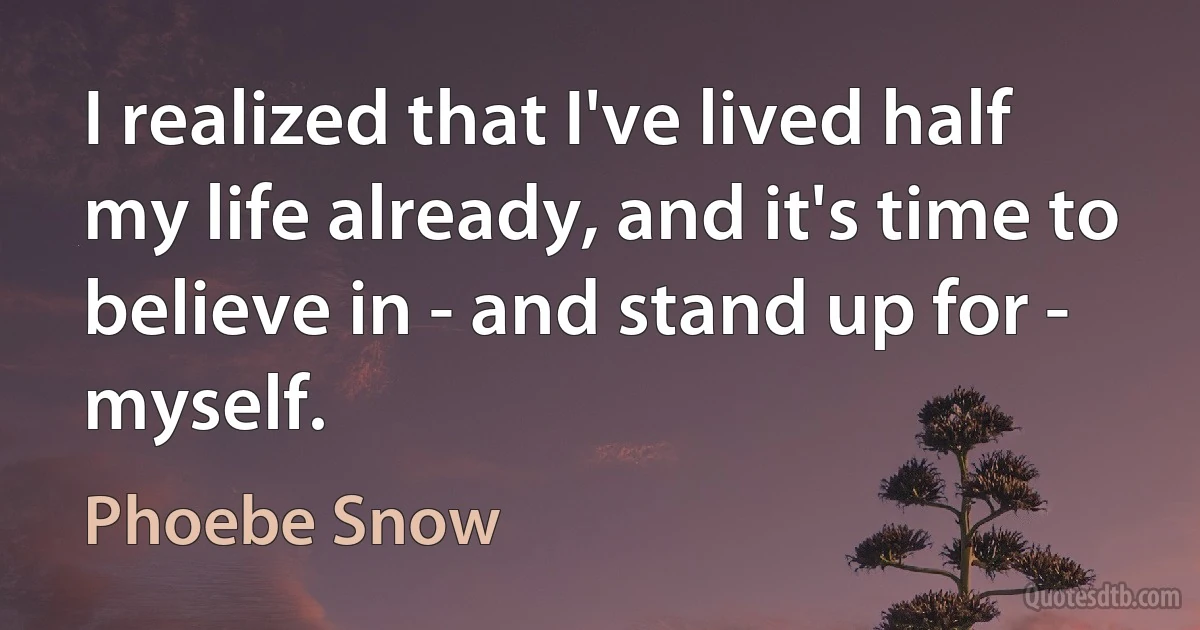 I realized that I've lived half my life already, and it's time to believe in - and stand up for - myself. (Phoebe Snow)