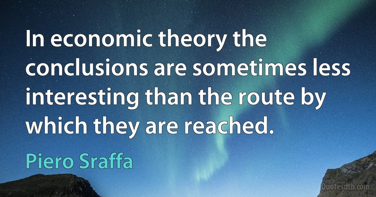 In economic theory the conclusions are sometimes less interesting than the route by which they are reached. (Piero Sraffa)