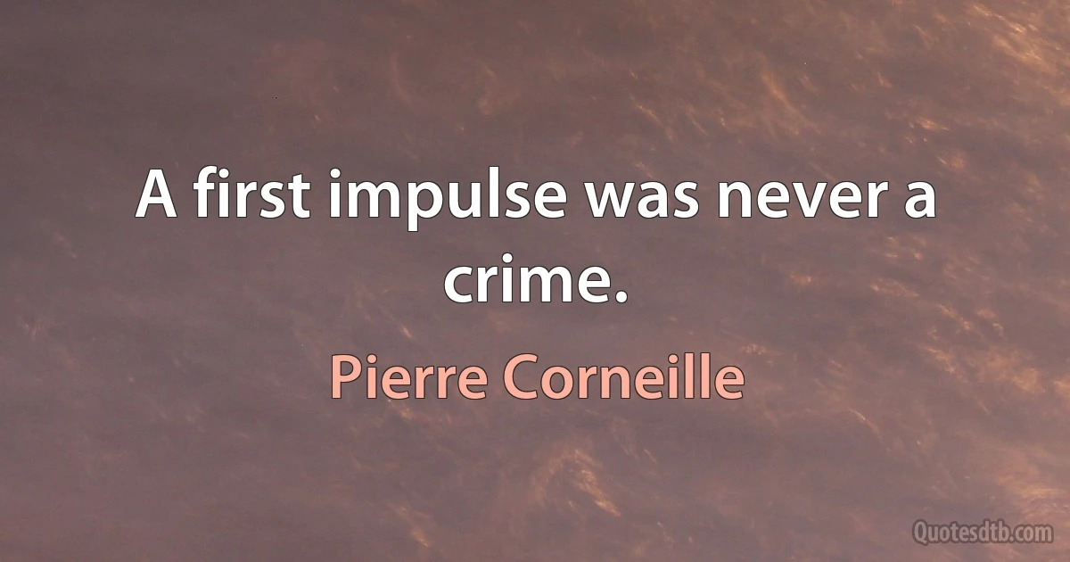 A first impulse was never a crime. (Pierre Corneille)