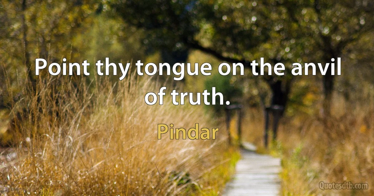 Point thy tongue on the anvil of truth. (Pindar)