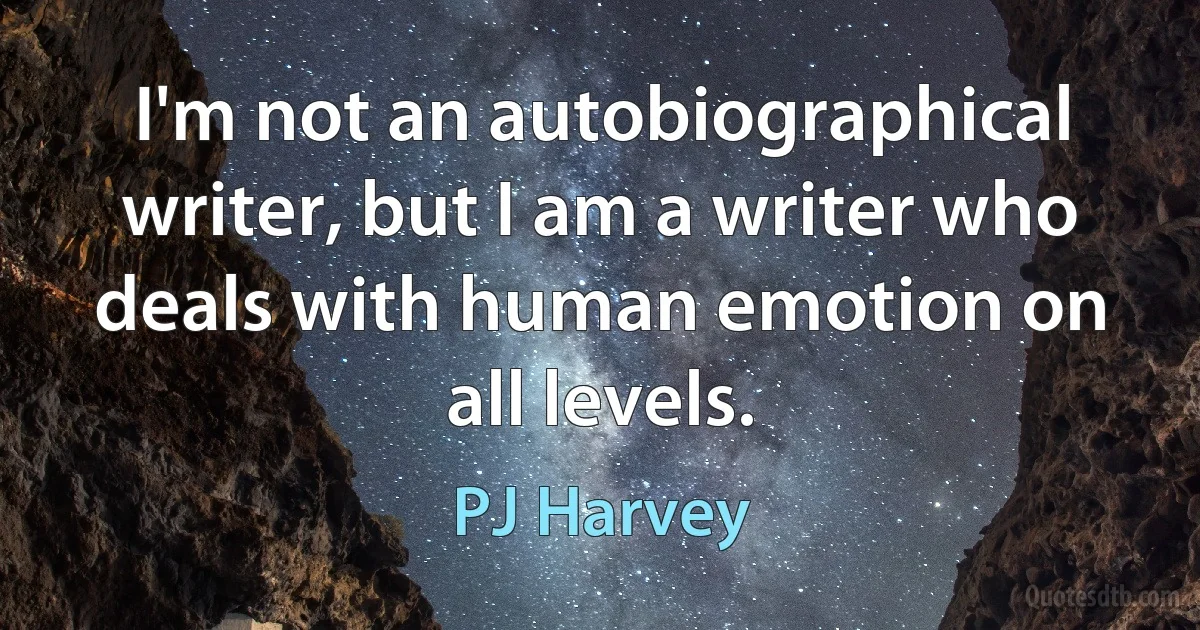 I'm not an autobiographical writer, but I am a writer who deals with human emotion on all levels. (PJ Harvey)