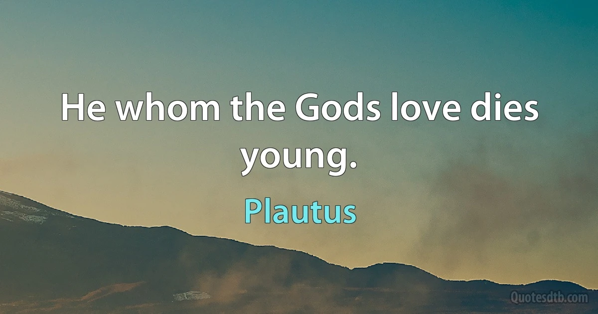 He whom the Gods love dies young. (Plautus)