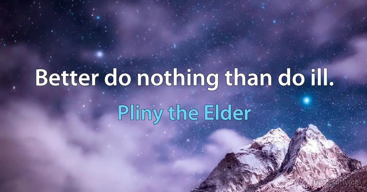 Better do nothing than do ill. (Pliny the Elder)