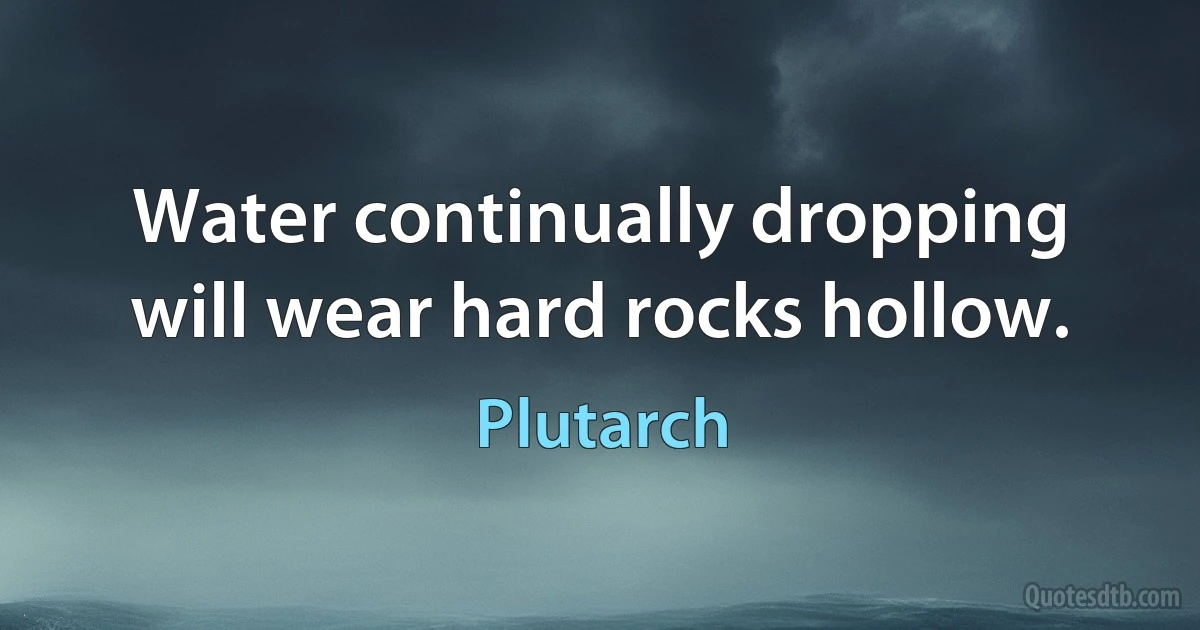 Water continually dropping will wear hard rocks hollow. (Plutarch)