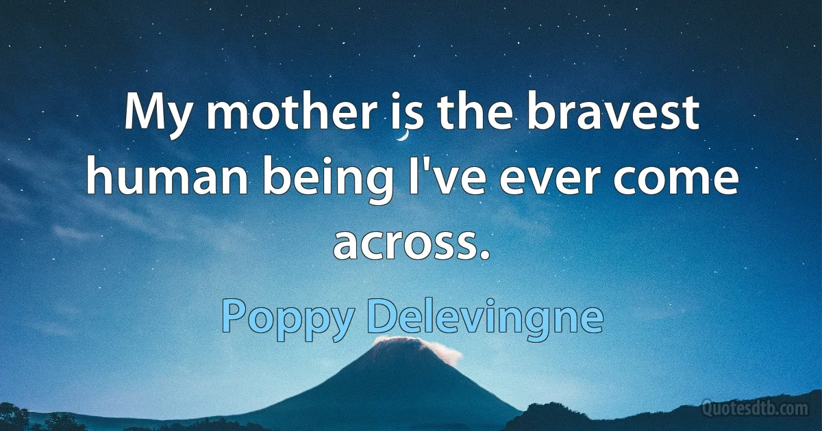 My mother is the bravest human being I've ever come across. (Poppy Delevingne)