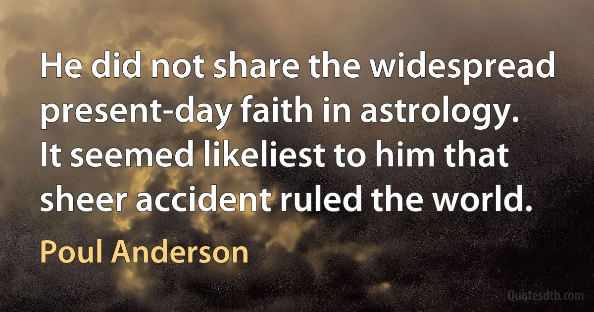 He did not share the widespread present-day faith in astrology. It seemed likeliest to him that sheer accident ruled the world. (Poul Anderson)