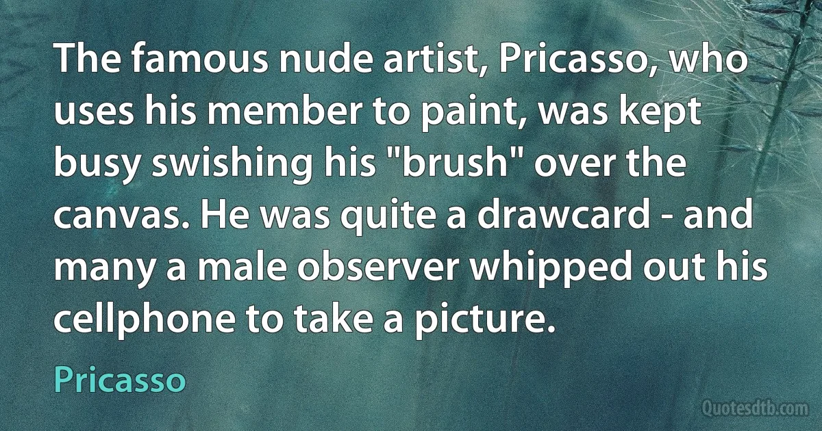 The famous nude artist, Pricasso, who uses his member to paint, was kept busy swishing his "brush" over the canvas. He was quite a drawcard - and many a male observer whipped out his cellphone to take a picture. (Pricasso)