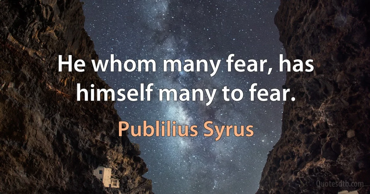 He whom many fear, has himself many to fear. (Publilius Syrus)