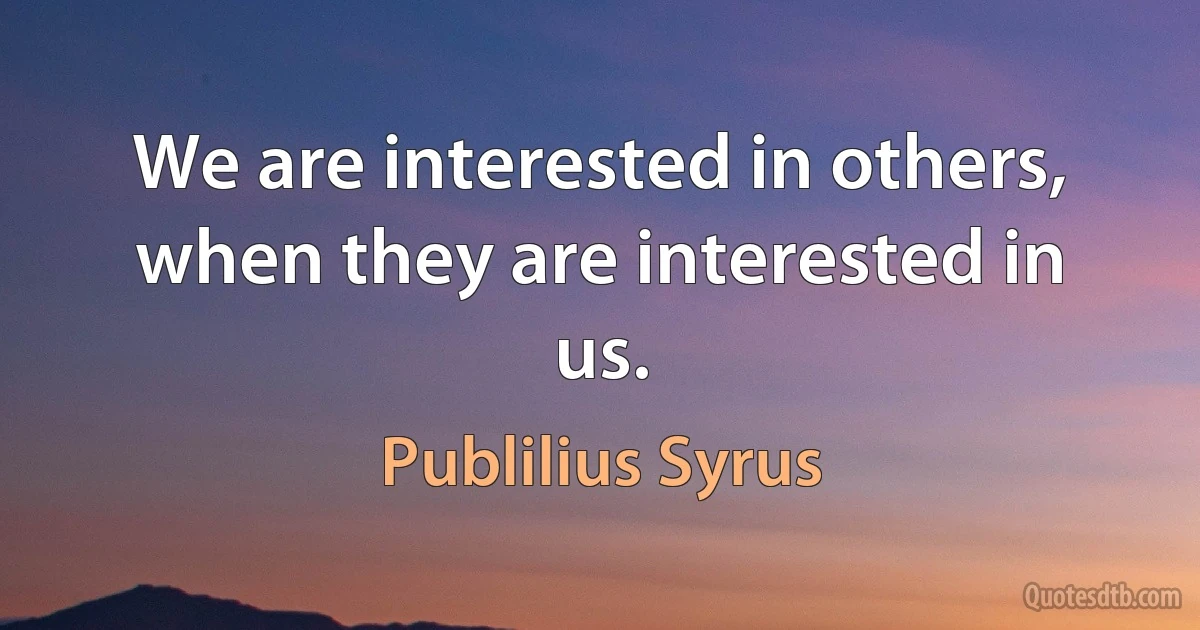 We are interested in others, when they are interested in us. (Publilius Syrus)