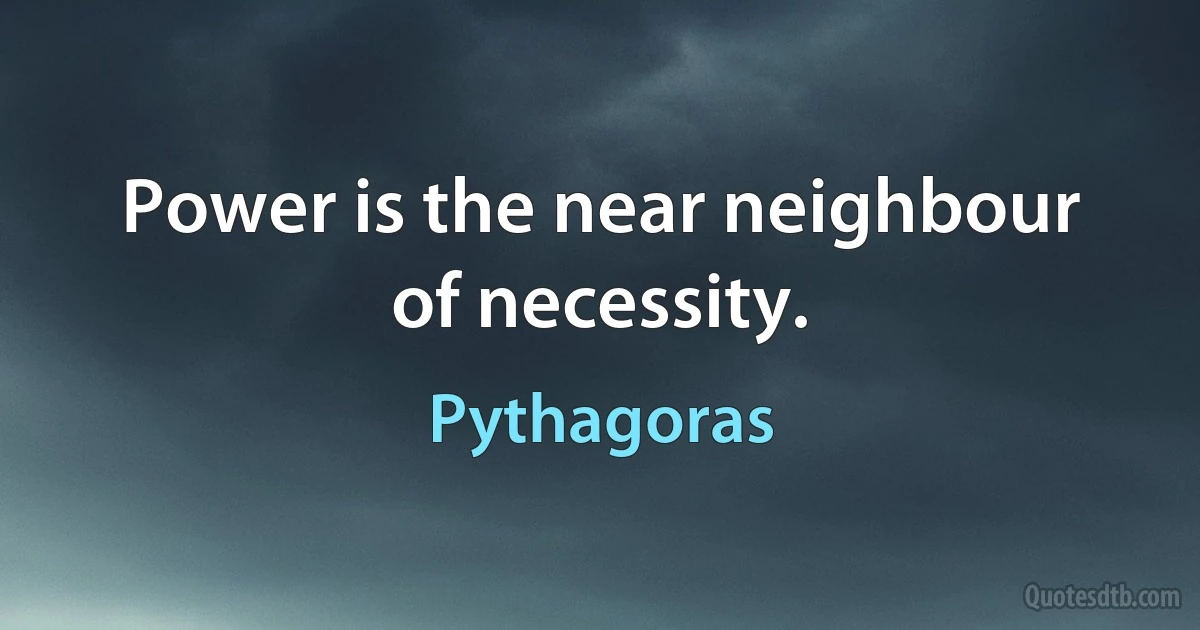 Power is the near neighbour of necessity. (Pythagoras)