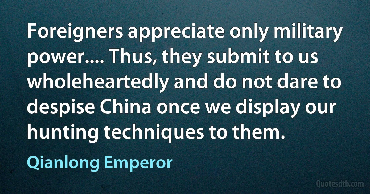 Foreigners appreciate only military power.... Thus, they submit to us wholeheartedly and do not dare to despise China once we display our hunting techniques to them. (Qianlong Emperor)