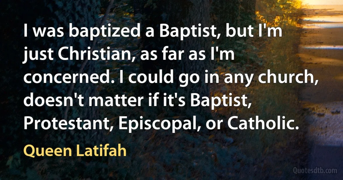 I was baptized a Baptist, but I'm just Christian, as far as I'm concerned. I could go in any church, doesn't matter if it's Baptist, Protestant, Episcopal, or Catholic. (Queen Latifah)