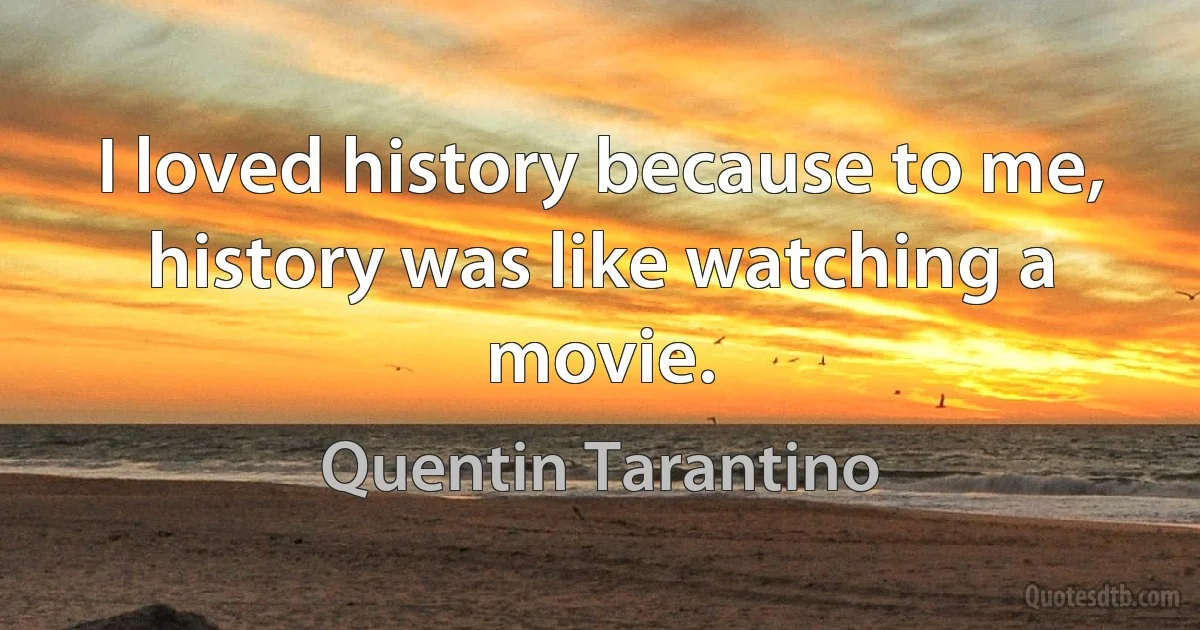 I loved history because to me, history was like watching a movie. (Quentin Tarantino)