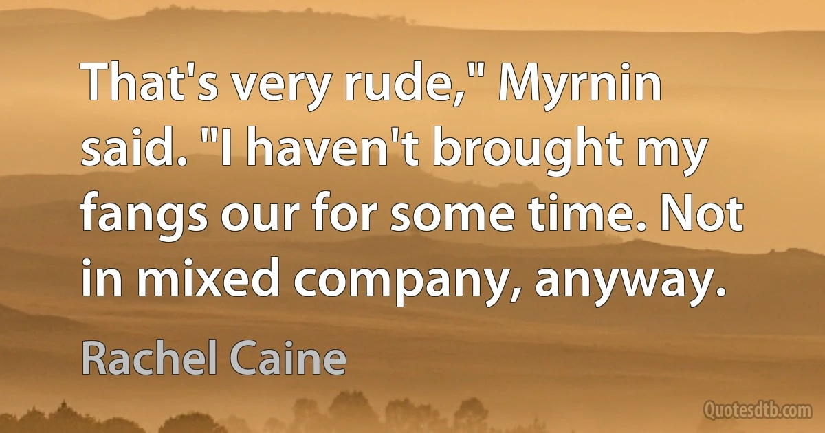 That's very rude," Myrnin said. "I haven't brought my fangs our for some time. Not in mixed company, anyway. (Rachel Caine)