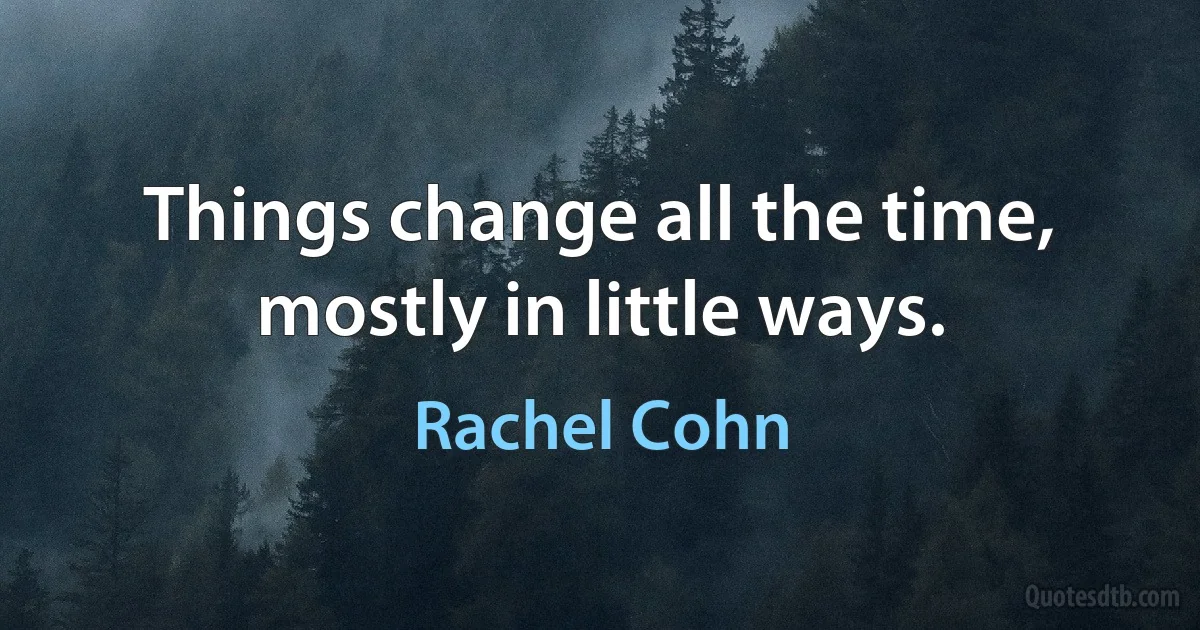 Things change all the time, mostly in little ways. (Rachel Cohn)